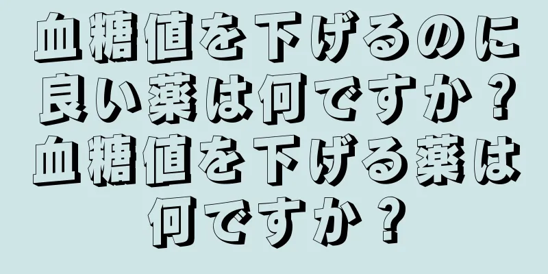 血糖値を下げるのに良い薬は何ですか？血糖値を下げる薬は何ですか？