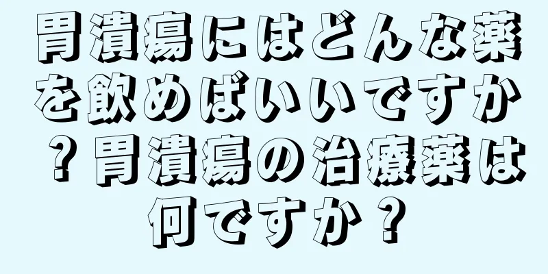 胃潰瘍にはどんな薬を飲めばいいですか？胃潰瘍の治療薬は何ですか？