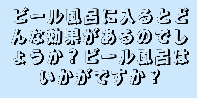 ビール風呂に入るとどんな効果があるのでしょうか？ビール風呂はいかがですか？