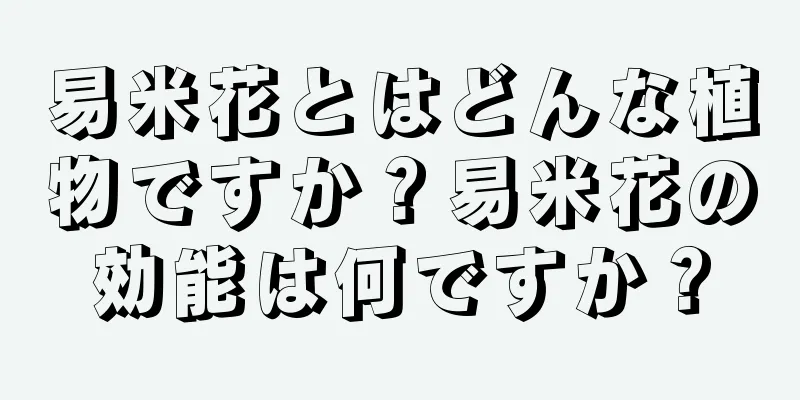 易米花とはどんな植物ですか？易米花の効能は何ですか？