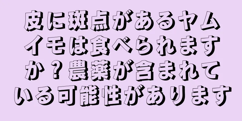 皮に斑点があるヤムイモは食べられますか？農薬が含まれている可能性があります