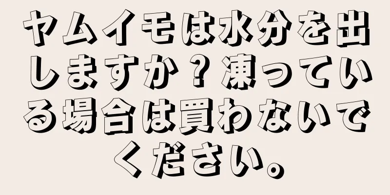 ヤムイモは水分を出しますか？凍っている場合は買わないでください。