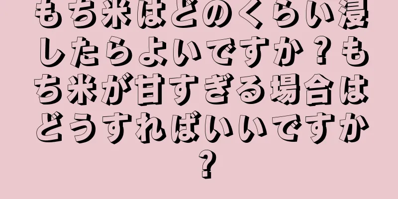 もち米はどのくらい浸したらよいですか？もち米が甘すぎる場合はどうすればいいですか？