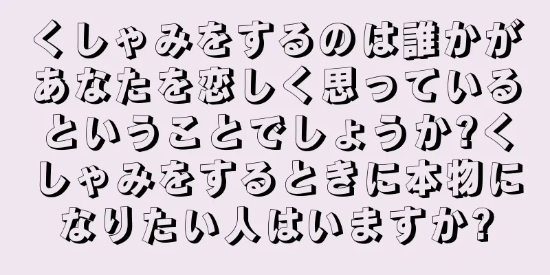 くしゃみをするのは誰かがあなたを恋しく思っているということでしょうか?くしゃみをするときに本物になりたい人はいますか?