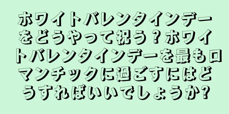 ホワイトバレンタインデーをどうやって祝う？ホワイトバレンタインデーを最もロマンチックに過ごすにはどうすればいいでしょうか?