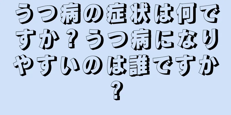 うつ病の症状は何ですか？うつ病になりやすいのは誰ですか?