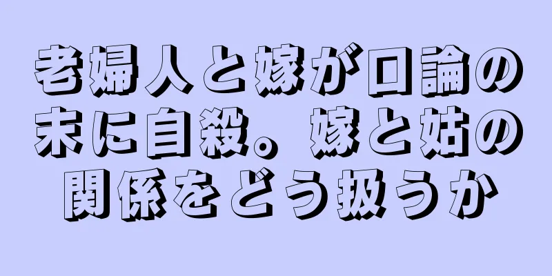 老婦人と嫁が口論の末に自殺。嫁と姑の関係をどう扱うか