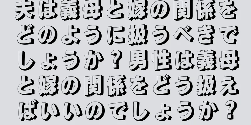 夫は義母と嫁の関係をどのように扱うべきでしょうか？男性は義母と嫁の関係をどう扱えばいいのでしょうか？