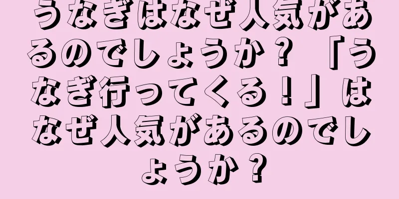 うなぎはなぜ人気があるのでしょうか？ 「うなぎ行ってくる！」はなぜ人気があるのでしょうか？
