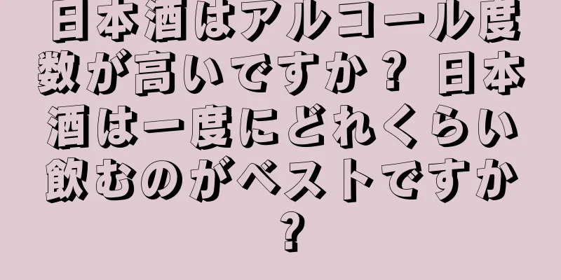 日本酒はアルコール度数が高いですか？ 日本酒は一度にどれくらい飲むのがベストですか？