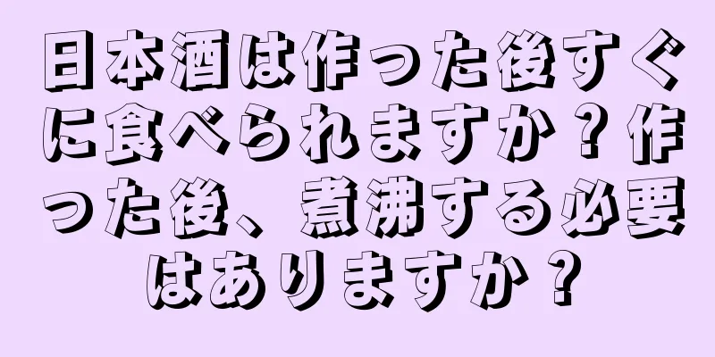 日本酒は作った後すぐに食べられますか？作った後、煮沸する必要はありますか？