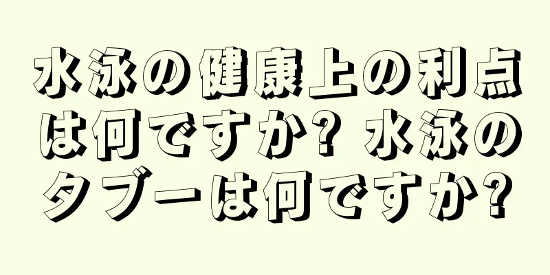 水泳の健康上の利点は何ですか? 水泳のタブーは何ですか?