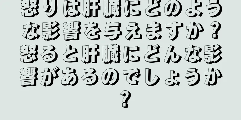 怒りは肝臓にどのような影響を与えますか？怒ると肝臓にどんな影響があるのでしょうか？