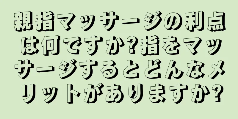 親指マッサージの利点は何ですか?指をマッサージするとどんなメリットがありますか?