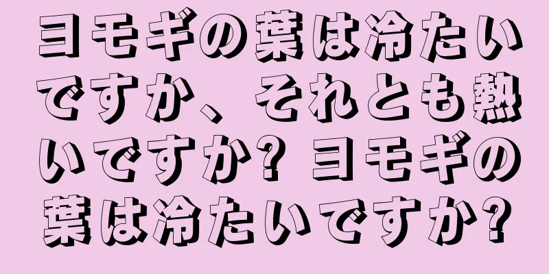 ヨモギの葉は冷たいですか、それとも熱いですか? ヨモギの葉は冷たいですか?