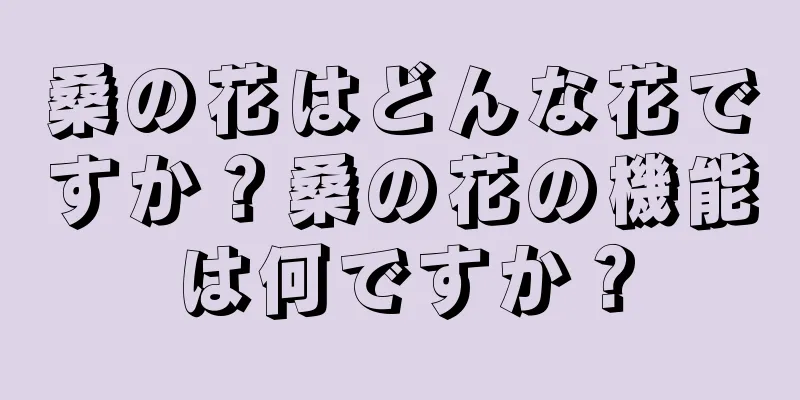 桑の花はどんな花ですか？桑の花の機能は何ですか？