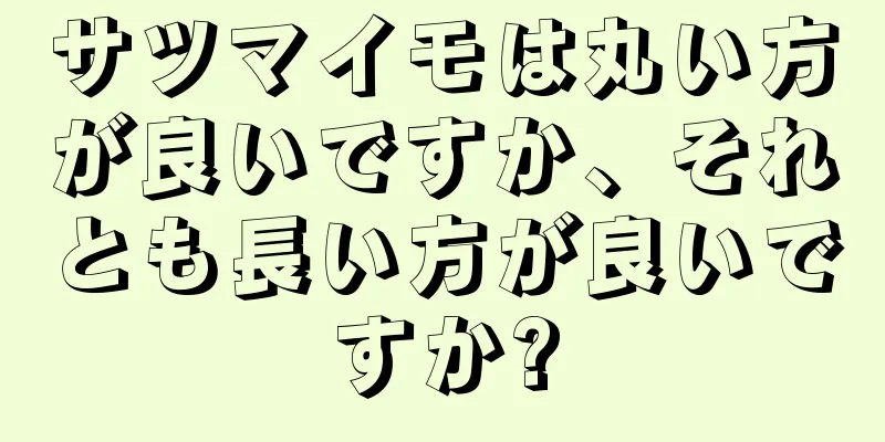 サツマイモは丸い方が良いですか、それとも長い方が良いですか?