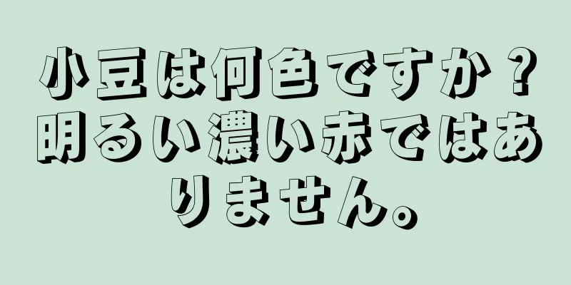 小豆は何色ですか？明るい濃い赤ではありません。