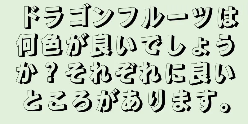 ドラゴンフルーツは何色が良いでしょうか？それぞれに良いところがあります。