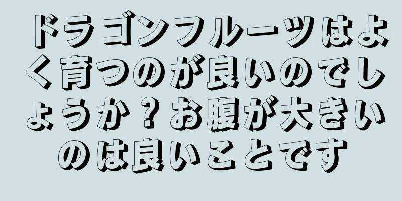 ドラゴンフルーツはよく育つのが良いのでしょうか？お腹が大きいのは良いことです