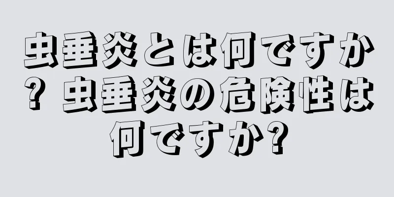 虫垂炎とは何ですか? 虫垂炎の危険性は何ですか?