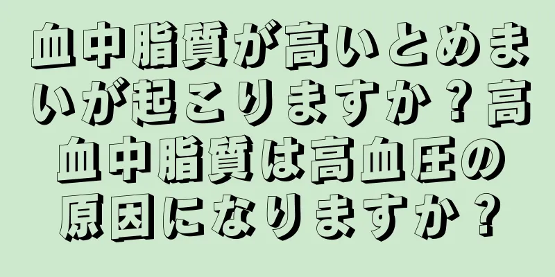 血中脂質が高いとめまいが起こりますか？高血中脂質は高血圧の原因になりますか？