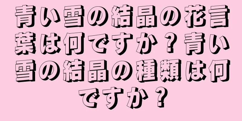 青い雪の結晶の花言葉は何ですか？青い雪の結晶の種類は何ですか？