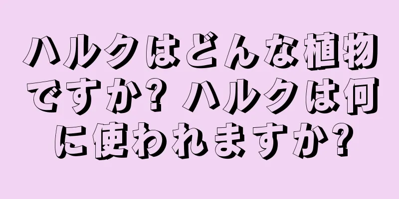 ハルクはどんな植物ですか? ハルクは何に使われますか?