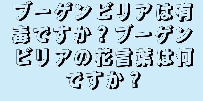 ブーゲンビリアは有毒ですか？ブーゲンビリアの花言葉は何ですか？