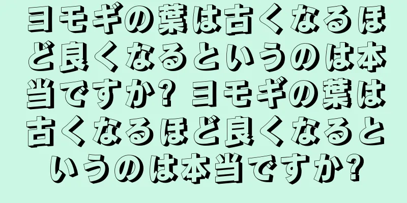 ヨモギの葉は古くなるほど良くなるというのは本当ですか? ヨモギの葉は古くなるほど良くなるというのは本当ですか?