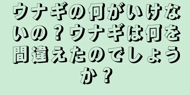 ウナギの何がいけないの？ウナギは何を間違えたのでしょうか？