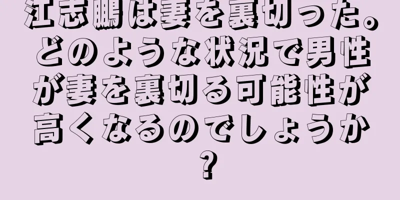 江志鵬は妻を裏切った。どのような状況で男性が妻を裏切る可能性が高くなるのでしょうか？