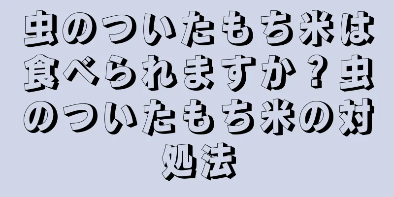 虫のついたもち米は食べられますか？虫のついたもち米の対処法
