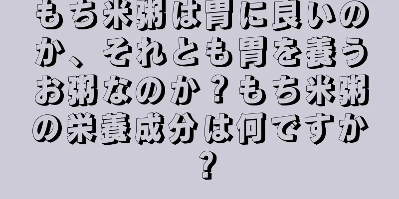 もち米粥は胃に良いのか、それとも胃を養うお粥なのか？もち米粥の栄養成分は何ですか？