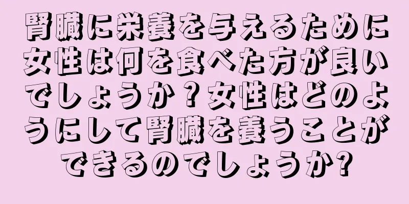 腎臓に栄養を与えるために女性は何を食べた方が良いでしょうか？女性はどのようにして腎臓を養うことができるのでしょうか?