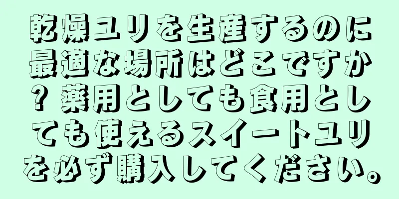 乾燥ユリを生産するのに最適な場所はどこですか? 薬用としても食用としても使えるスイートユリを必ず購入してください。