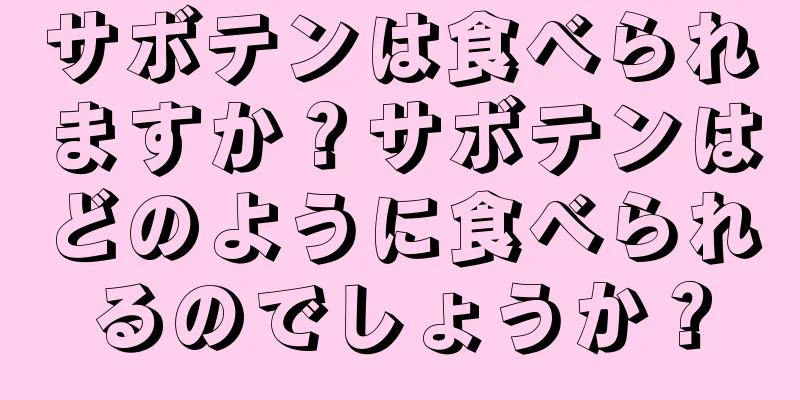 サボテンは食べられますか？サボテンはどのように食べられるのでしょうか？