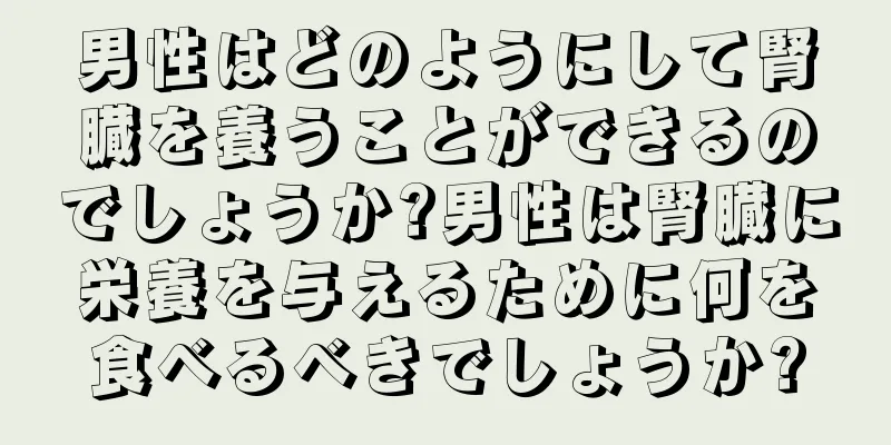 男性はどのようにして腎臓を養うことができるのでしょうか?男性は腎臓に栄養を与えるために何を食べるべきでしょうか?