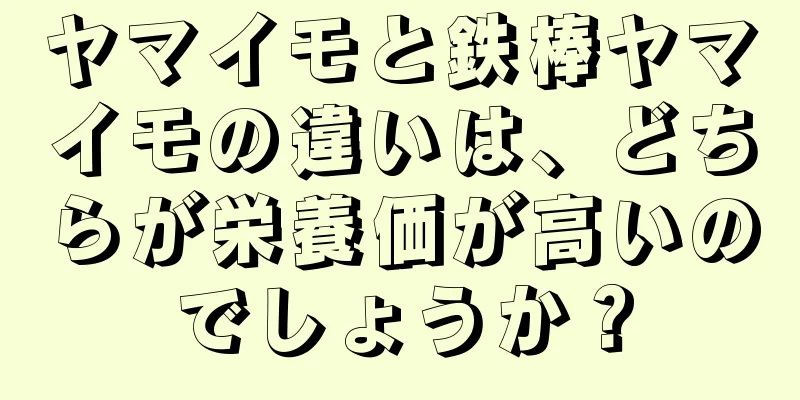 ヤマイモと鉄棒ヤマイモの違いは、どちらが栄養価が高いのでしょうか？