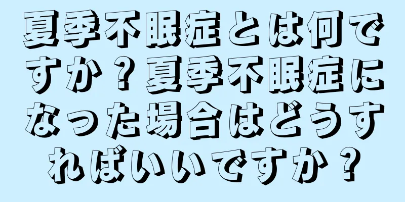 夏季不眠症とは何ですか？夏季不眠症になった場合はどうすればいいですか？