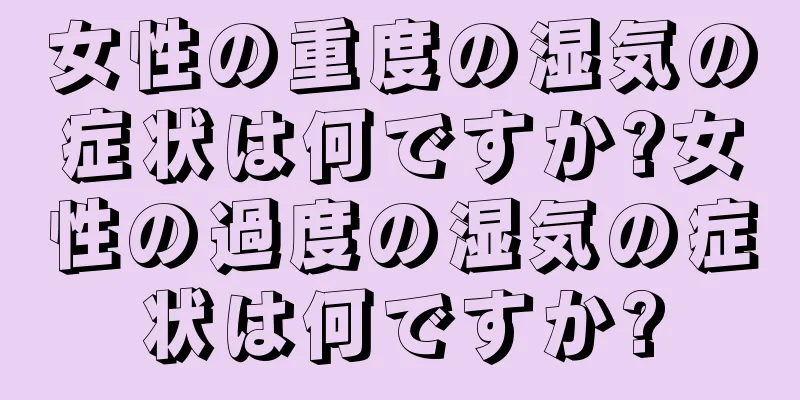女性の重度の湿気の症状は何ですか?女性の過度の湿気の症状は何ですか?