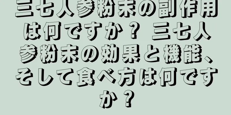 三七人参粉末の副作用は何ですか？ 三七人参粉末の効果と機能、そして食べ方は何ですか？