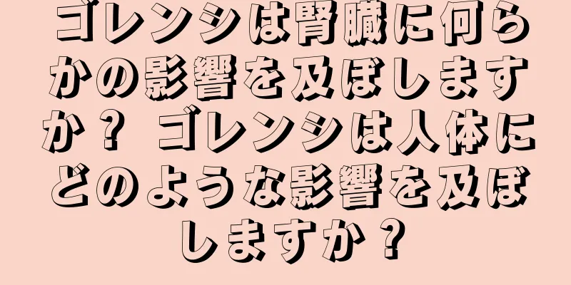 ゴレンシは腎臓に何らかの影響を及ぼしますか？ ゴレンシは人体にどのような影響を及ぼしますか？