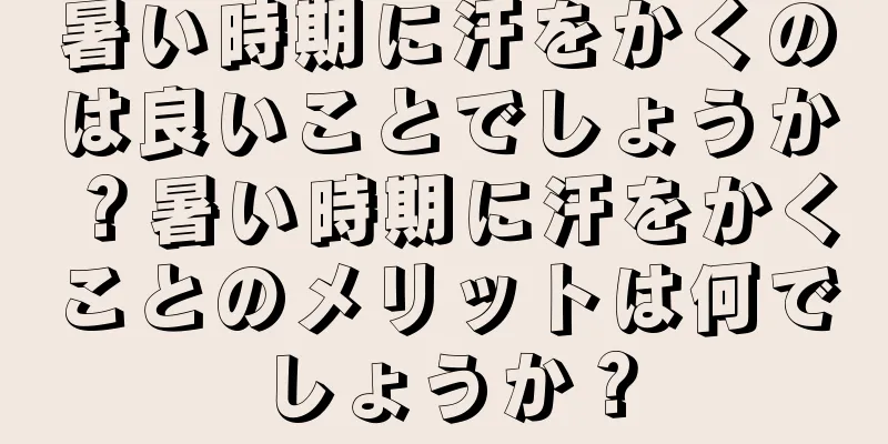 暑い時期に汗をかくのは良いことでしょうか？暑い時期に汗をかくことのメリットは何でしょうか？