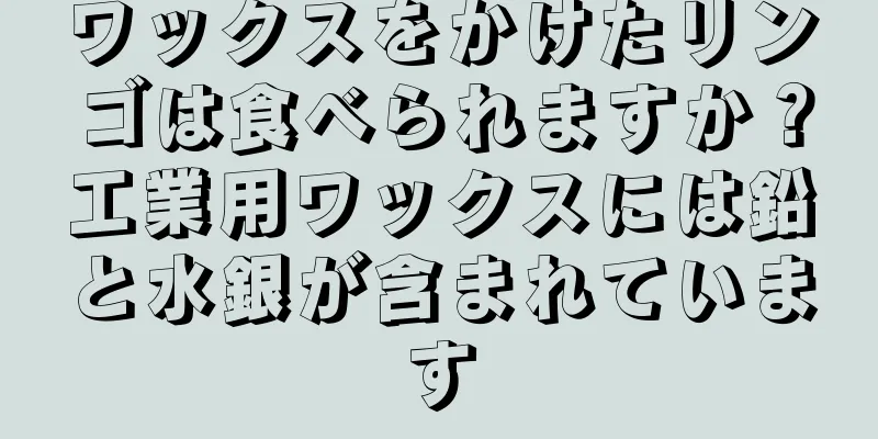 ワックスをかけたリンゴは食べられますか？工業用ワックスには鉛と水銀が含まれています