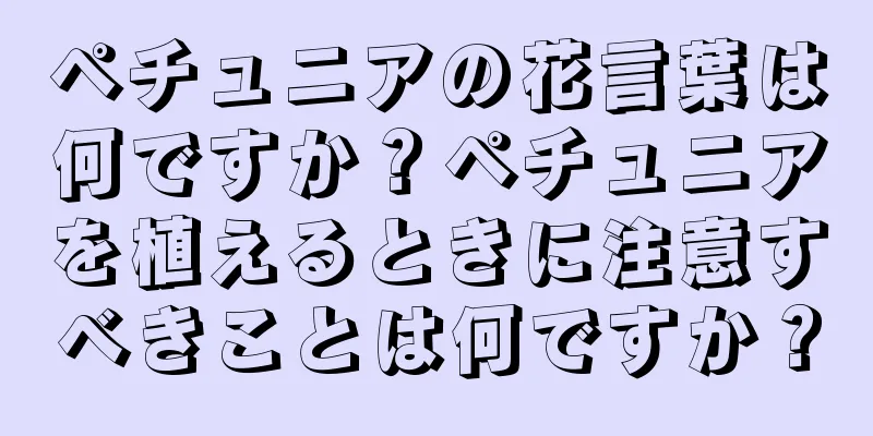 ペチュニアの花言葉は何ですか？ペチュニアを植えるときに注意すべきことは何ですか？
