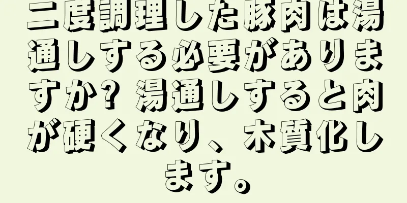 二度調理した豚肉は湯通しする必要がありますか? 湯通しすると肉が硬くなり、木質化します。