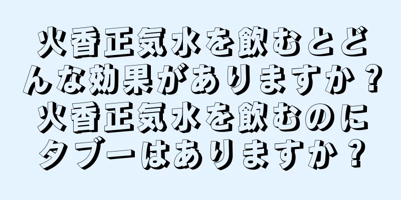 火香正気水を飲むとどんな効果がありますか？火香正気水を飲むのにタブーはありますか？