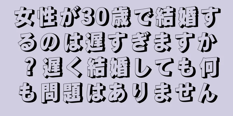 女性が30歳で結婚するのは遅すぎますか？遅く結婚しても何も問題はありません