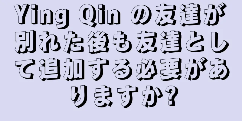 Ying Qin の友達が別れた後も友達として追加する必要がありますか?